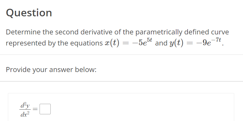 Question
Determine the second derivative of the parametrically defined curve
represented by the equations x(t) = −5e5t and y(t) = -9e-7t.
−9e¯7t.
Provide your answer below:
d'y
dx²