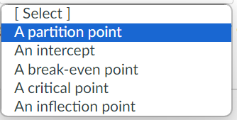 Select ]
A partition point
An intercept
A break-even point
A critical point
An inflection point