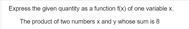 Express the given quantity as a function f(x) of one variable x.
The product of two numbers x and y whose sum is 8