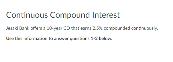 Continuous Compound Interest
Jesaki Bank offers a 10-year CD that earns 2.5% compounded continuously.
Use this information to answer questions 1-2 below.