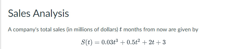 Sales Analysis
A company's total sales (in millions of dollars) ₺ months from now are given by
S(t) = 0.03t³ +0.5t² + 2t+3