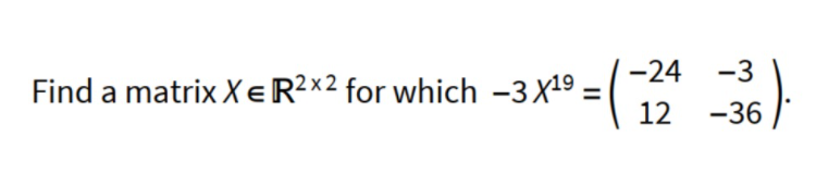 Find a matrix X = R2x2 for which −3 X¹⁹ -
-24
12² -36).