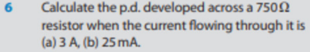 6
Calculate the p.d. developed across a 7500
resistor when the current flowing through it is
(a) 3 A, (b) 25 mA.