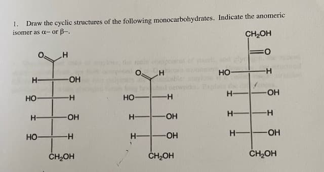 Draw the cyclic structures of the following monocarbohydrates. Indicate the anomeric
isomer as a- or B-.
1.
CH2OH
stac
но-
H-
HO-
H-
OH
но
H-
HO
-H-
H-
H-
OH
H-
но-
H-
-HO-
H-
HO-
ČH,OH
ČH2OH
ČH2OH
