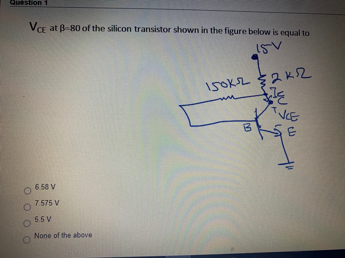Quèstion 1
VCF at B-80of the silicon transistor shown in the figure below is equal to
VCE
3.
6.58 V
7.575 V
5.5 V
None of the above
