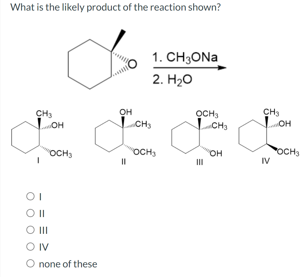 What is the likely product of the reaction shown?
CH3
ОТ
OH
"OCH 3
||
III
IV
none of these
КО
ОН
||
CH3
1. CH3ONa
2. H2O
"OCH 3
OCH3
CH3
|||
ОН
CH3
IV
ОН
OCH3