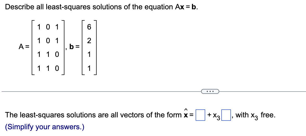 Describe all least-squares solutions of the equation Ax = b.
101
6
101
#
A =
b=
1 10
1 10
The least-squares solutions are all vectors of the form x =
(Simplify your answers.)
+ X3
with x3 free.