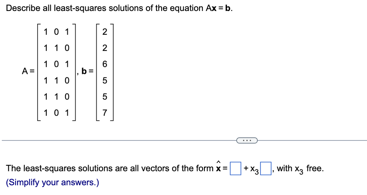 Describe all least-squares solutions of the equation Ax = b.
101
110
101
H
A =
110
1 10
101
||
IN
~
LO
7
^
The least-squares solutions are all vectors of the form x =
(Simplify your answers.)
1 + X3
with x3 free.