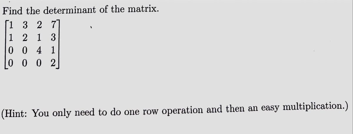 Find the determinant of the matrix.
1 3 2 77
12 13
0041
0002
(Hint: You only need to do one row operation and then an easy multiplication.)