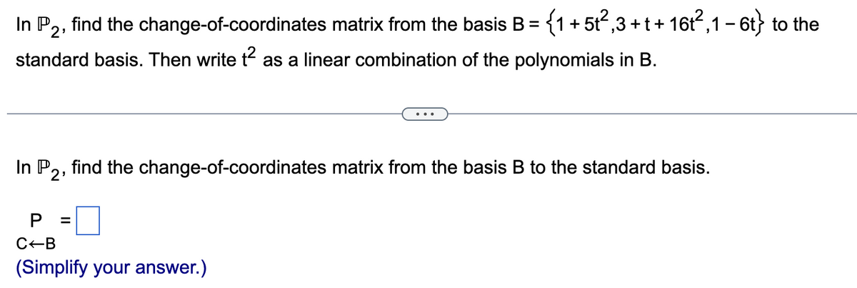 In P2, find the change-of-coordinates matrix from the basis B = {1 + 5t²,3 + t + 16t²,1 − 6t} to the
standard basis. Then write t² as a linear combination of the polynomials in B.
In P2, find the change-of-coordinates matrix from the basis B to the standard basis.
P =
C-B
(Simplify your answer.)
