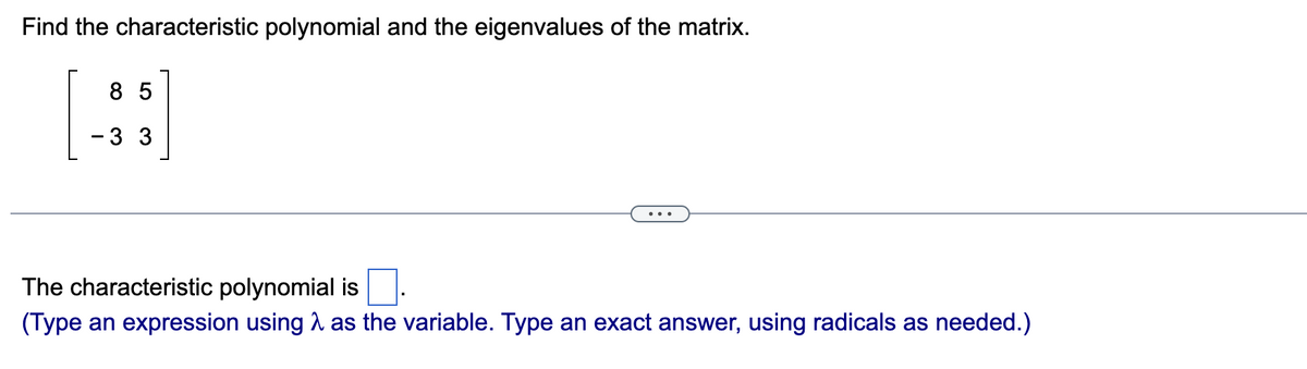 Find the characteristic polynomial and the eigenvalues of the matrix.
85
- 3 3
The characteristic polynomial is
(Type an expression using as the variable. Type an exact answer, using radicals as needed.)