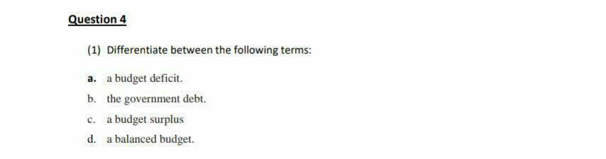 Question 4
(1) Differentiate between the following terms:
a. a budget deficit.
b. the government debt.
a budget surplus
с.
d. a balanced budget.
