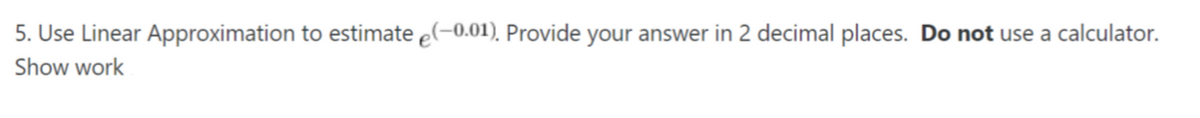 5. Use Linear Approximation to estimate el-0.01), Provide your answer in 2 decimal places. Do not use a calculator.
Show work
