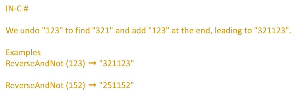 IN-C #
We undo "123" to find "321" and add "123" at the end, leading to "321123".
Examples
ReverseAndNot (123)
- "321123"
ReverseAndNot (152)
- "251152"
