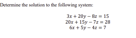 Determine the solution to the following system:
3x+20y8z = 15
20x+15y-7z = 28
6x+5y-4z = 7