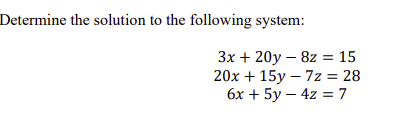 Determine the solution to the following system:
3x+20y 8z 15
-
20x+15y-7z = 28
6x+5y4z = 7