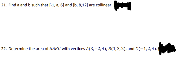 21. Find a and b such that [-1, a, 6] and [b, 8,12] are collinear.
22. Determine the area of AABC with vertices A(3,-2, 4), B(1,3,2), and C (-1,2,4).
