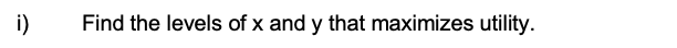 i)
Find the levels of x and y that maximizes utility.