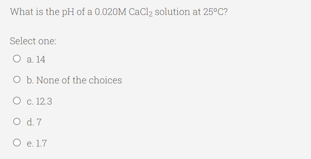 What is the pH of a 0.020M CaCl₂ solution at 25°C?
Select one:
O a. 14
O b. None of the choices
O c. 12.3
O d. 7
O e. 1.7