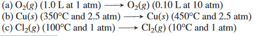 (a) O2(8) (1.0 L at 1 atm) → O2(8) (0.10 L at 10 atm)
(b) Cu(s) (350°C and 2.5 atm)
(c) Cl2(8) (100°C and 1 atm)
Cu(s) (450°C and 2.5 atm)
→ Cl2(8) (10°C and 1 atm)
