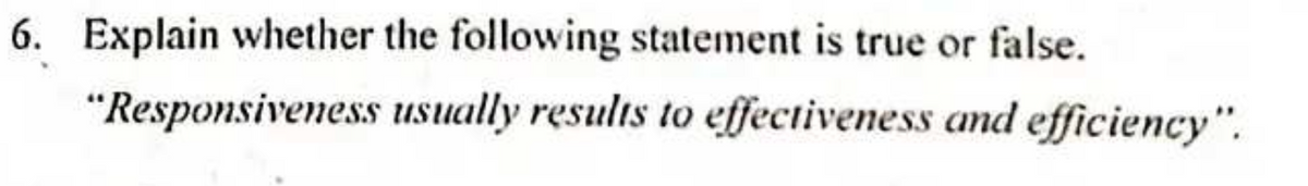 6. Explain whether the following statement is true or false.
"Responsiveness usually results to effectiveness and efficiency".
