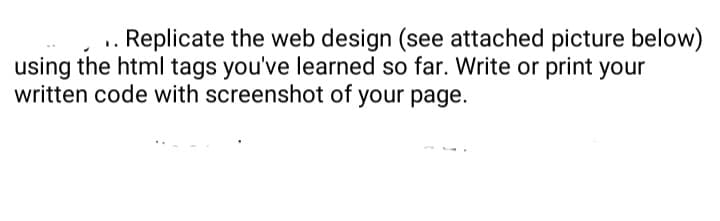 . Replicate the web design (see attached picture below)
using the html tags you've learned so far. Write or print your
written code with screenshot of your page.
