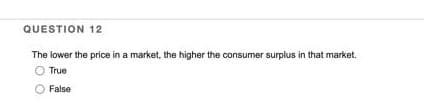 QUESTION 12
The lower the price in a market, the higher the consumer surplus in that market.
O True
False