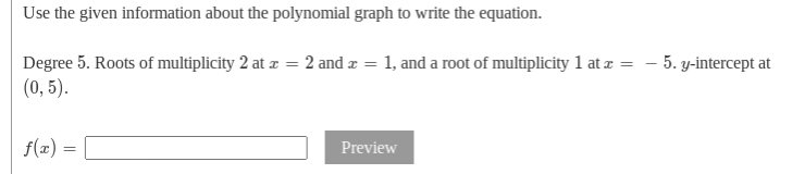 Use the given information about the polynomial graph to write the equation.
Degree 5. Roots of multiplicity 2 at z = 2 and x = 1, and a root of multiplicity 1 at æ = - 5. y-intercept at
(0, 5).
f(x) =
Preview
%3D
