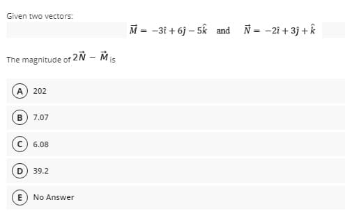 Given two vectors:
M = -3i + 6j – 5k and N= -2i + 3j +k
The magnitude of 2 – Mis
A 202
B) 7.07
6.08
39.2
E
No Answer
