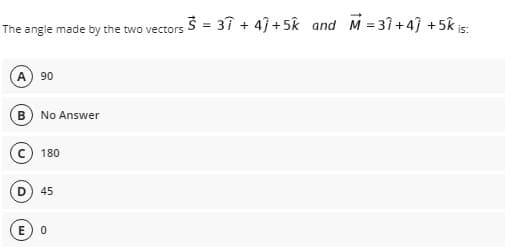 The angle made by the two vectors 3 = 3î + 43 +5k and M = 31 +4) +5k j
is:
A) 90
(B) No Answer
c) 180
45
