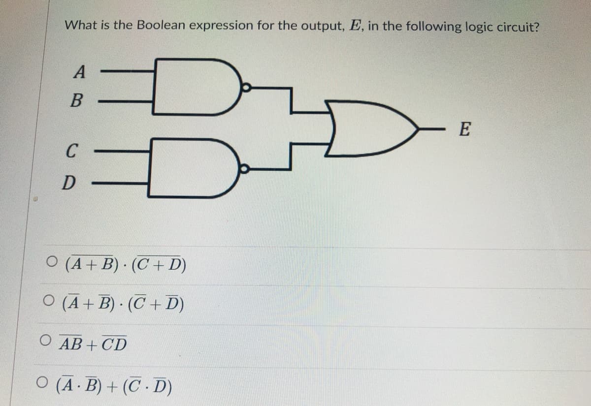 What is the Boolean expression for the output, E, in the following logic circuit?
A
E
C
(A + B) (C+ D)
O (A+B) · (C + D)
O AB + CD
O (A B) + (C D)
