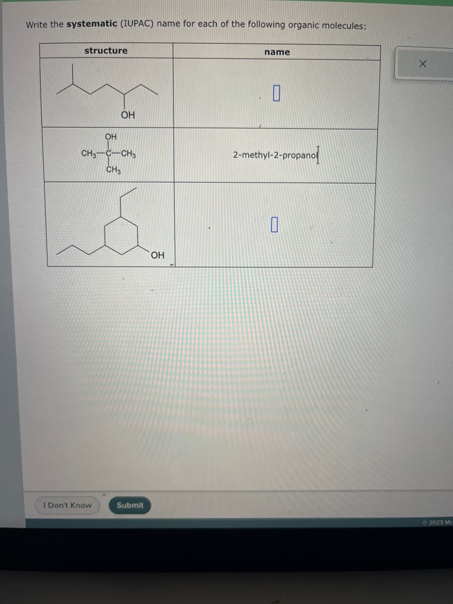 Write the systematic (IUPAC) name for each of the following organic molecules:
structure
OH
OH
CH3 C CH3
CH3
I Don't Know
Submit
OH
name
0
2-methyl-2-propanol
0
X
© 2023 Mc