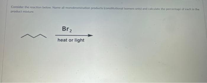 Consider the reaction below. Name all monobromination products (constitutional isomers only) and calculate the percentage of each in the
product mixture.
Br₂
heat or light