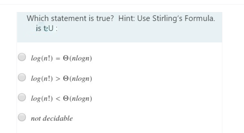 Which statement is true? Hint: Use Stirling's Formula.
is teU :
log(n!) = O(nlogn)
log(n!) > O(nlogn)
log(n!) < O(nlogn)
not decidable
