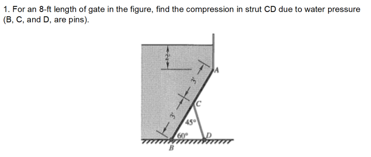 1. For an 8-ft length of gate in the figure, find the compression in strut CD due to water pressure
(B, C, and D, are pins).
45
60
B
