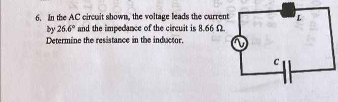 6. In the AC circuit shown, the voltage leads the current
by 26.6° and the impedance of the circuit is 8.66 2.
Determine the resistance in the inductor.
L
91