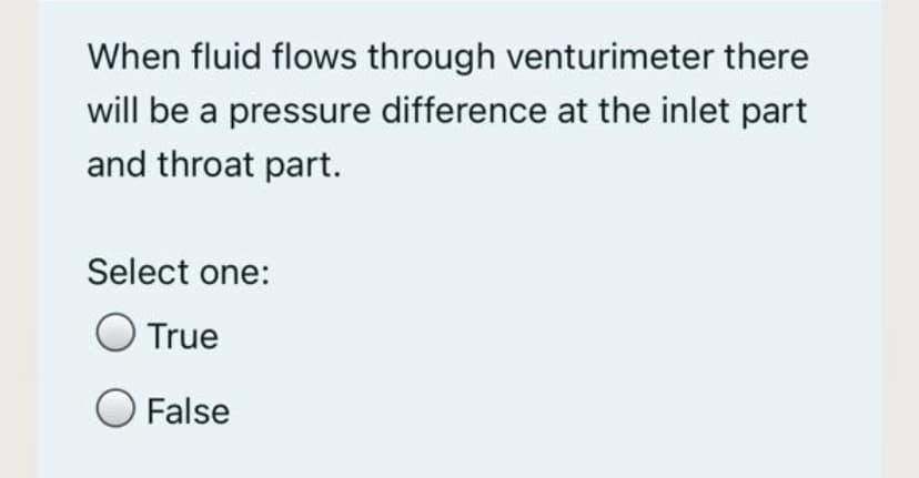 When fluid flows through venturimeter there
will be a pressure difference at the inlet part
and throat part.
Select one:
True
False
