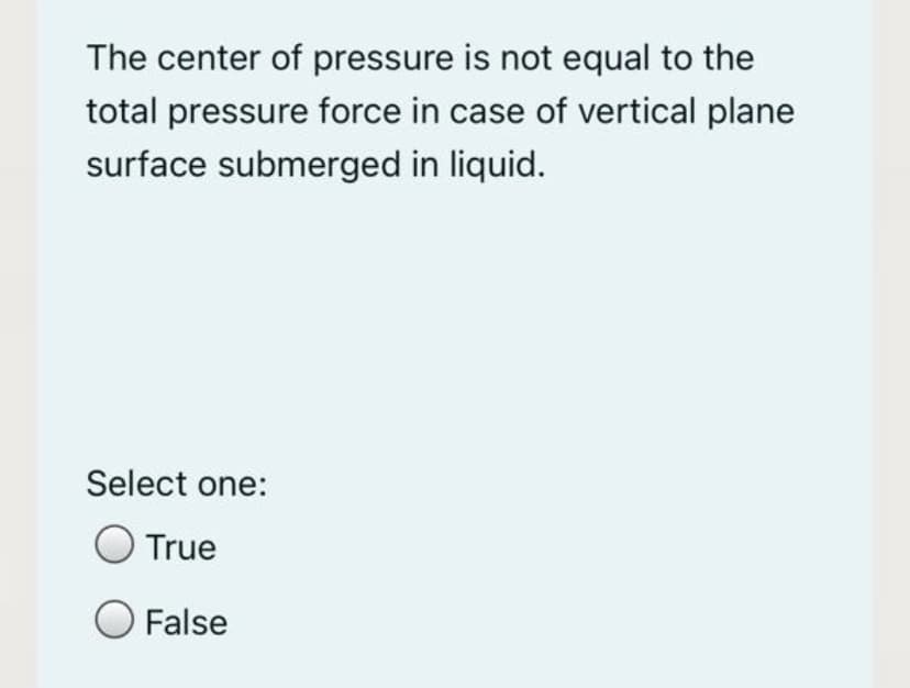 The center of pressure is not equal to the
total pressure force in case of vertical plane
surface submerged in liquid.
Select one:
True
O False
