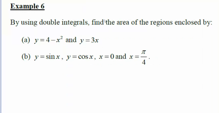 Example 6
By using double integrals, find the area of the regions enclosed by:
(a) y=4-x² and y=3x
π
(b) y= sin x, y=cosx, x=0 and x =-
4
