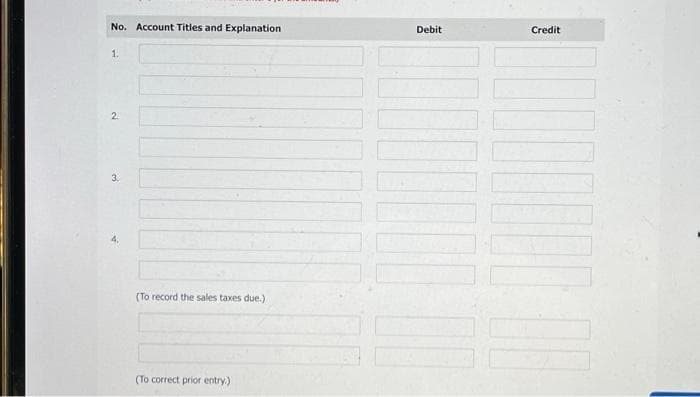 No. Account Titles and Explanation
1.
2
3.
(To record the sales taxes due.)
(To correct prior entry.)
Debit
Credit
0000000
▬▬▬▬