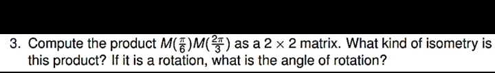 3. Compute the product M(E)M() as a 2 x 2 matrix. What kind of isometry is
this product? If it is a rotation, what is the angle of rotation?
