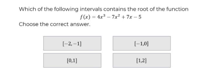Which of the following intervals contains the root of the function
f(x) = 4x³ – 7x² + 7x – 5
Choose the correct answer.
[-2, –1]
[-1,0]
[0,1]
[1,2]

