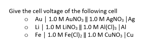 Give the cell voltage of the following cell
Au | 1.0 M AUNO3 || 1.0 M AgNO3 |Ag
Li | 1.0 M LİNO3 || 1.0 M Al(CI)3 | Al
Fe | 1.0 M Fe(CI)2 || 1.0 M CUN03 |Cu
