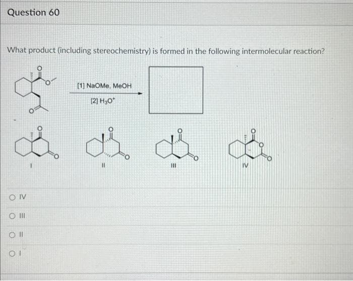Question 60
What product (including stereochemistry) is formed in the following intermolecular reaction?
& & & &
11
111
CONV
O III
Oll
[1] NaOMe, MeOH
[2] H₂O*
OI