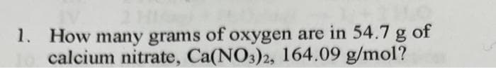 1. How many grams of oxygen are in 54.7 g of
calcium nitrate, Ca(NO3)2, 164.09 g/mol?