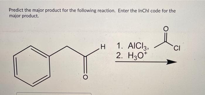 Predict the major product for the following reaction. Enter the InChl code for the
major product.
H
1. AIC 3,
2. H3O+
O
CI