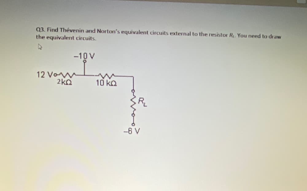 Q3. Find Thévenin and Norton's equivalent circuits external to the resistor R. You need to draw
the equivalent circuits.
-10 V
12 Vo
2kQ
10kQ
R
-6 V
