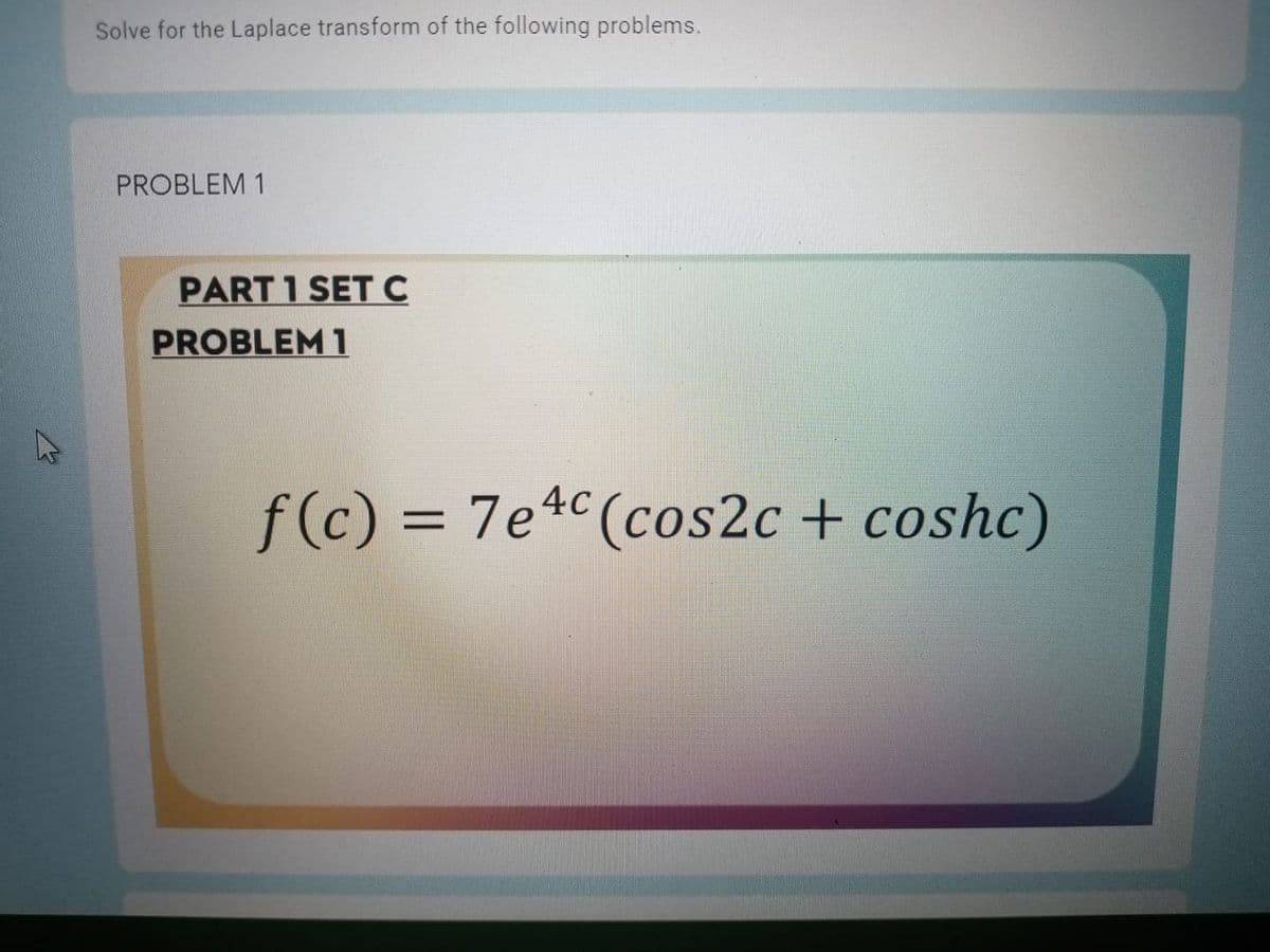 Solve for the Laplace transform of the following problems.
PROBLEM 1
PART 1 SET C
PROBLEM 1
f(c) = 7e4c(cos2c + coshc)
