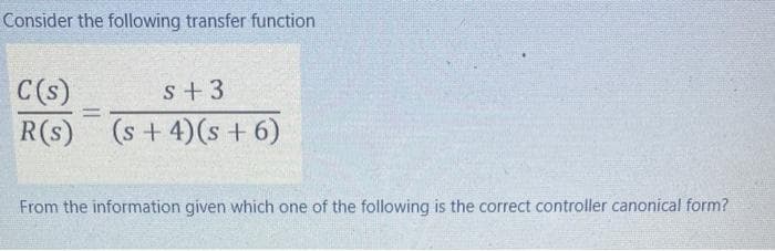 Consider the following transfer function
C(s)
R(s)
s+ 3
(s + 4) (s + 6)
From the information given which one of the following is the correct controller canonical form?