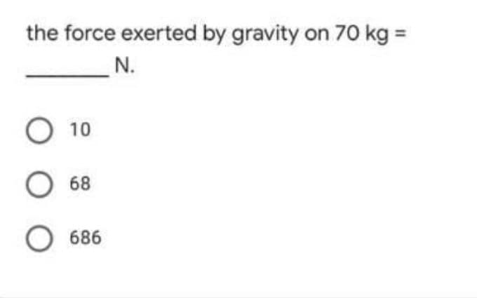 the force exerted by gravity on 70 kg =
N.
O 10
O 68
О 66
